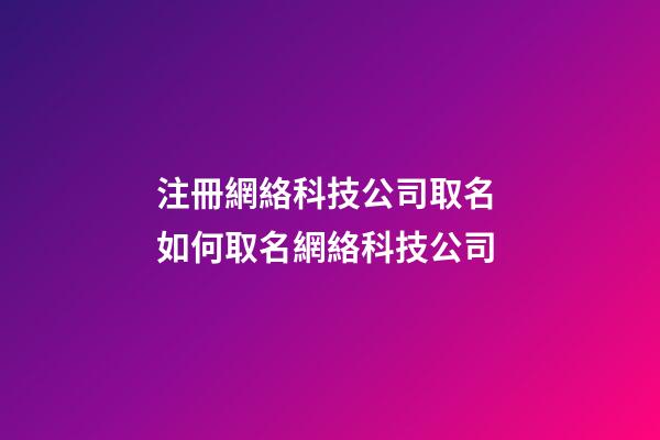 注冊網絡科技公司取名 如何取名網絡科技公司-第1張-公司起名-玄機派